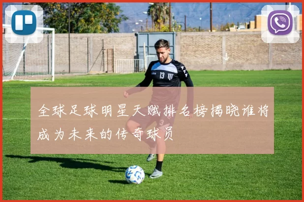 全球足球明星天赋排名榜揭晓谁将成为未来的传奇球员