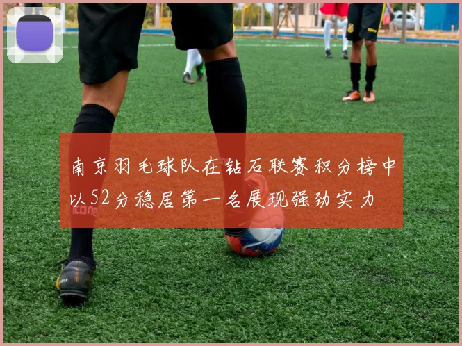 南京羽毛球队在钻石联赛积分榜中以52分稳居第一名展现强劲实力