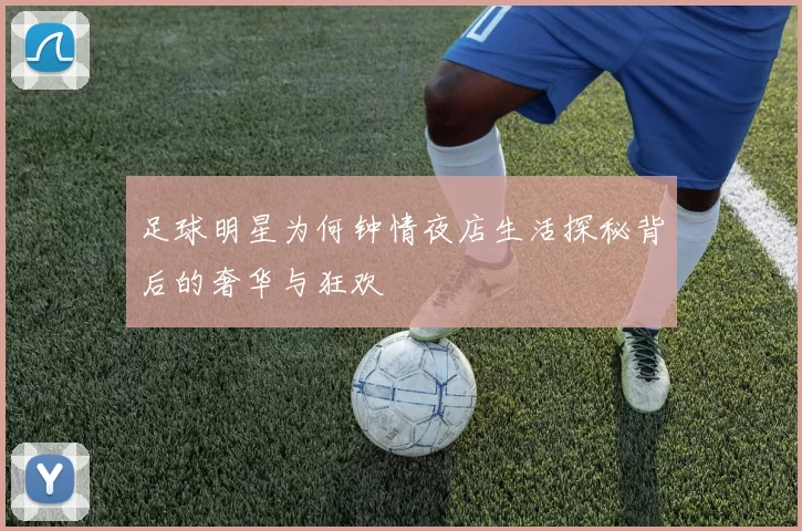 足球明星为何钟情夜店生活探秘背后的奢华与狂欢