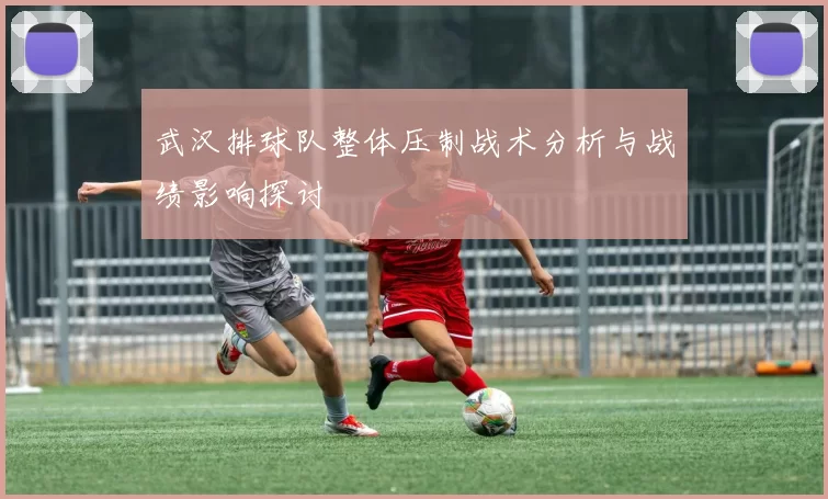 武汉排球队整体压制战术分析与战绩影响探讨