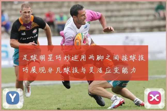 足球明星巧妙运用两脚之间接球技巧展现非凡球技与灵活应变能力