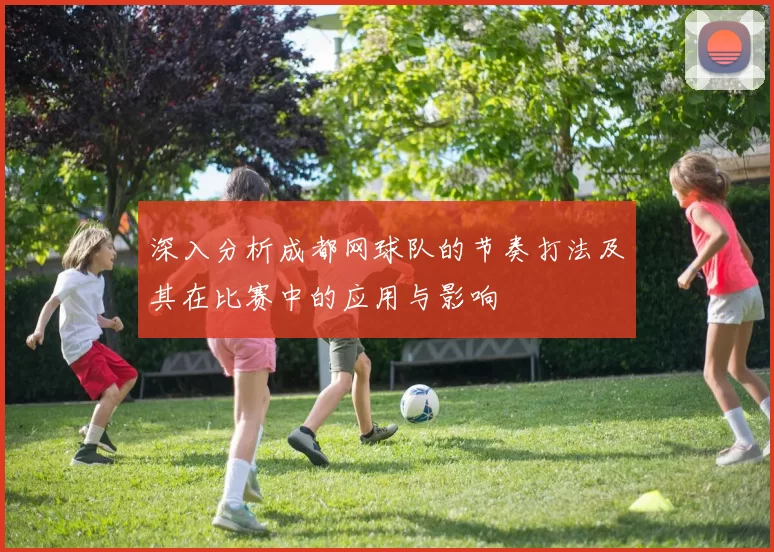 深入分析成都网球队的节奏打法及其在比赛中的应用与影响