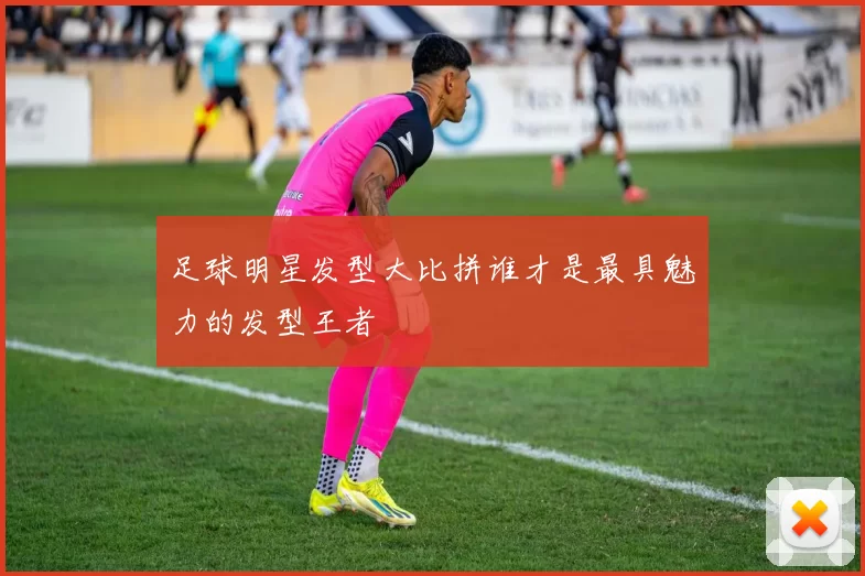 足球明星发型大比拼谁才是最具魅力的发型王者
