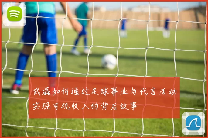 武磊如何通过足球事业与代言活动实现可观收入的背后故事