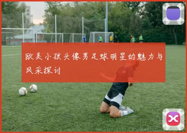 欧美小孩头像男足球明星的魅力与风采探讨