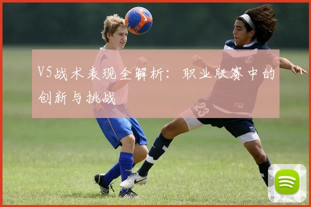 V5战术表现全解析：职业联赛中的创新与挑战