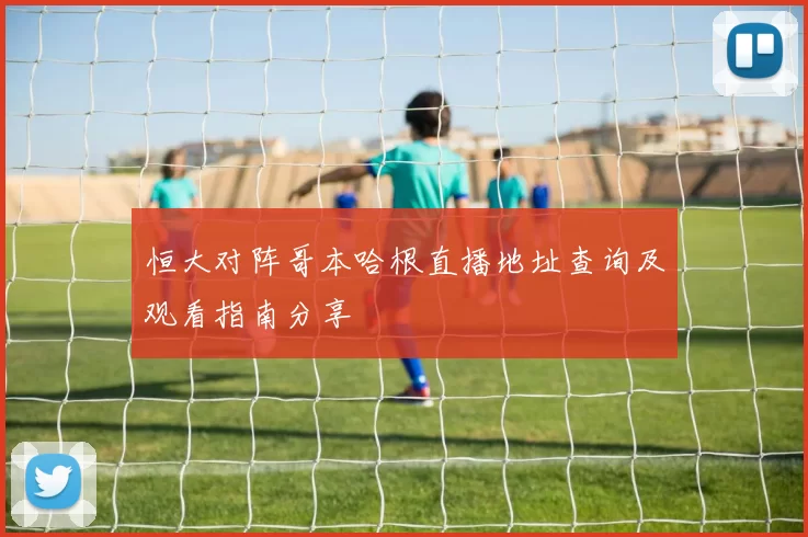 恒大对阵哥本哈根直播地址查询及观看指南分享