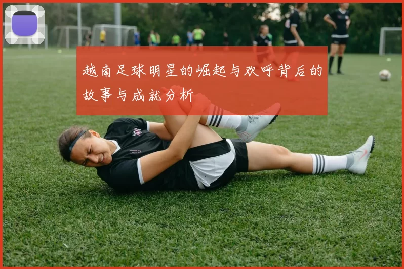 越南足球明星的崛起与欢呼背后的故事与成就分析