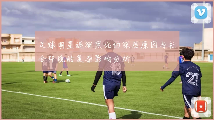 足球明星逐渐黑化的深层原因与社会环境的复杂影响分析