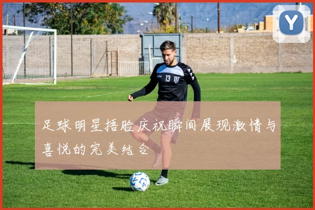 足球明星捂脸庆祝瞬间展现激情与喜悦的完美结合