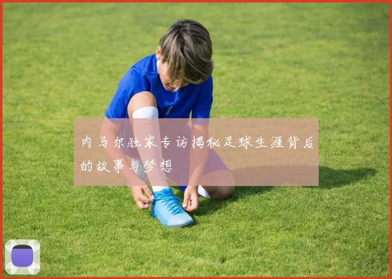 内马尔独家专访揭秘足球生涯背后的故事与梦想