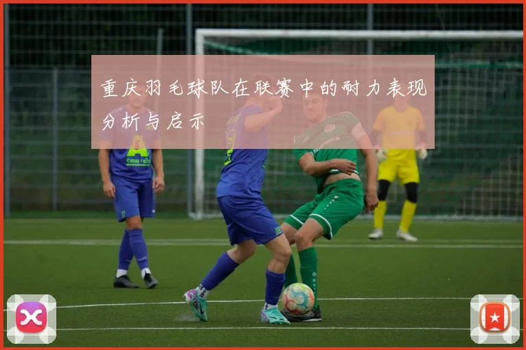 重庆羽毛球队在联赛中的耐力表现分析与启示