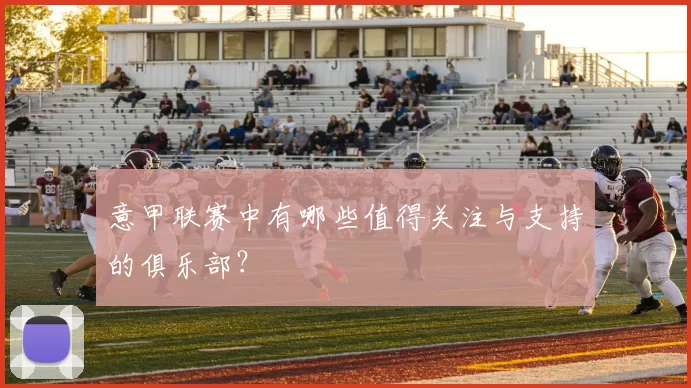 意甲联赛中有哪些值得关注与支持的俱乐部？
