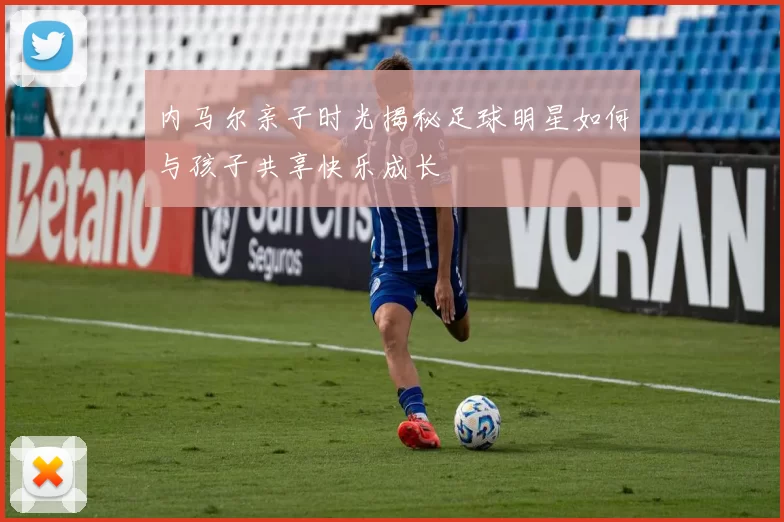 内马尔亲子时光揭秘足球明星如何与孩子共享快乐成长