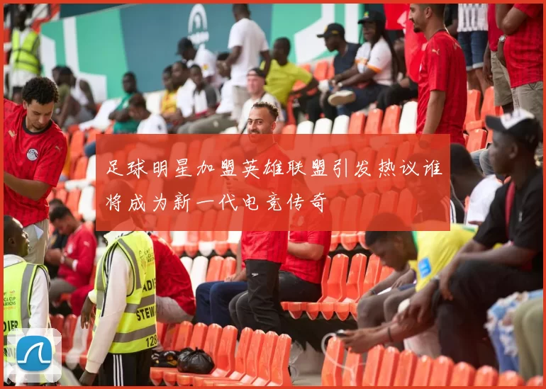 足球明星加盟英雄联盟引发热议谁将成为新一代电竞传奇