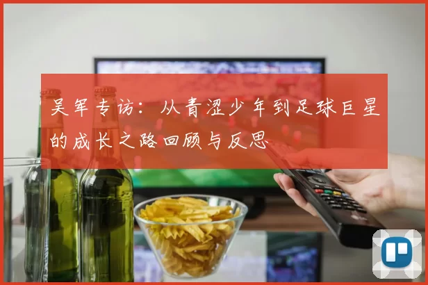 吴军专访：从青涩少年到足球巨星的成长之路回顾与反思