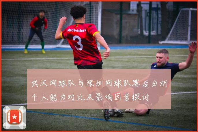 武汉网球队与深圳网球队赛后分析个人能力对比及影响因素探讨