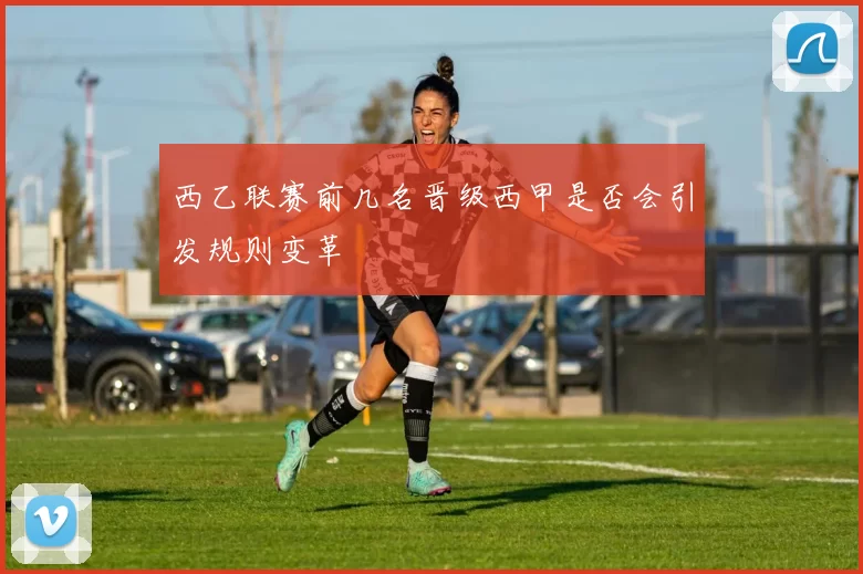 西乙联赛前几名晋级西甲是否会引发规则变革