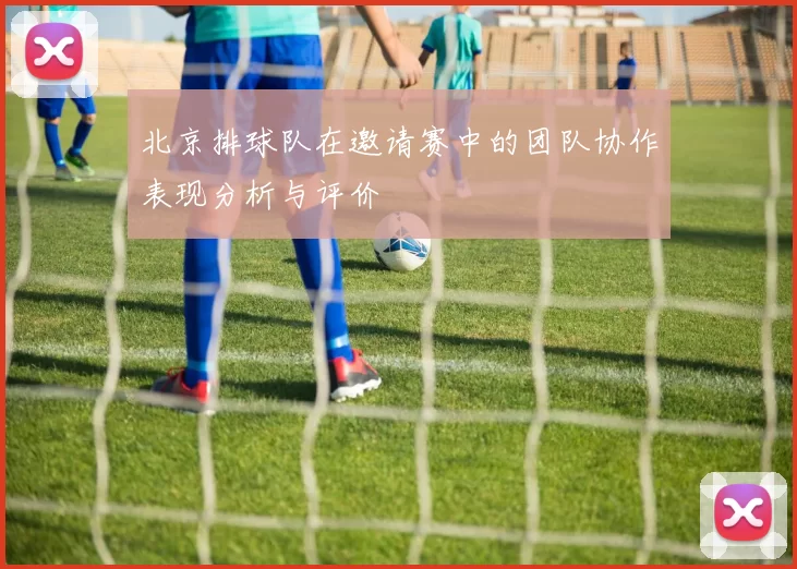 北京排球队在邀请赛中的团队协作表现分析与评价