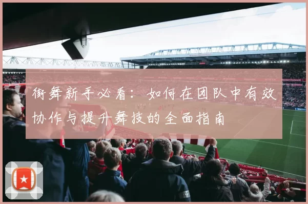 街舞新手必看：如何在团队中有效协作与提升舞技的全面指南