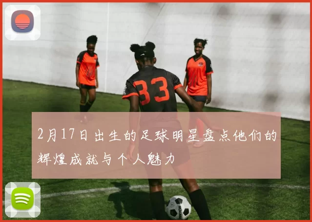 2月17日出生的足球明星盘点他们的辉煌成就与个人魅力