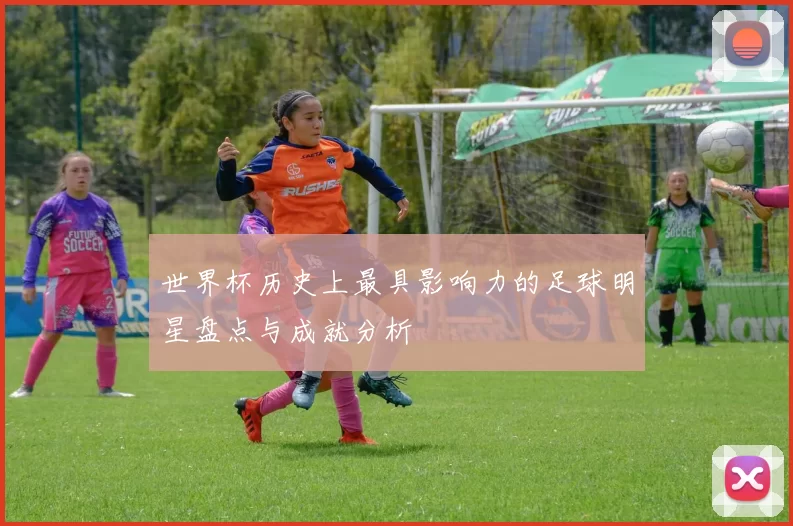 世界杯历史上最具影响力的足球明星盘点与成就分析