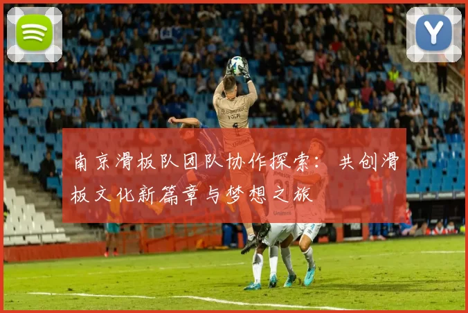 南京滑板队团队协作探索：共创滑板文化新篇章与梦想之旅