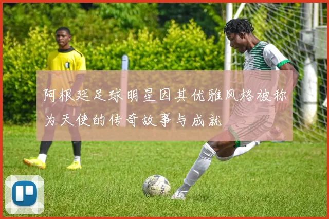 阿根廷足球明星因其优雅风格被称为天使的传奇故事与成就