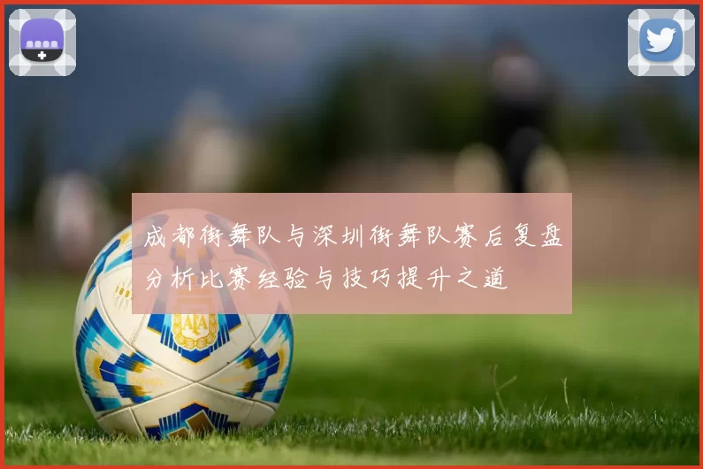 成都街舞队与深圳街舞队赛后复盘分析比赛经验与技巧提升之道
