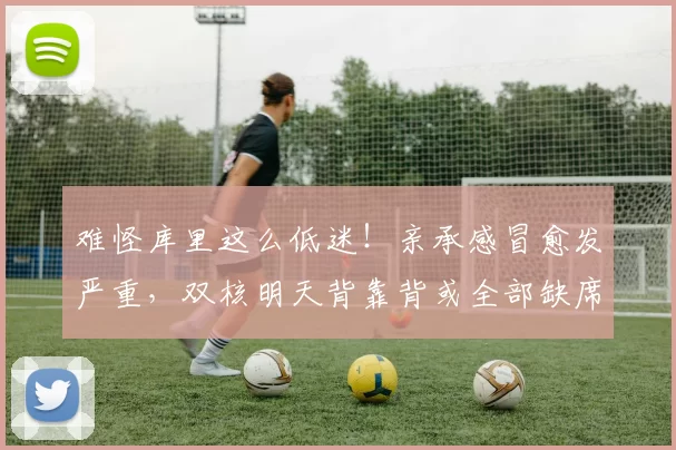 难怪库里这么低迷！亲承感冒愈发严重，双核明天背靠背或全部缺席