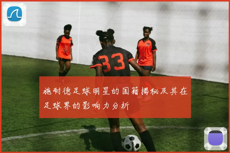 施耐德足球明星的国籍揭秘及其在足球界的影响力分析
