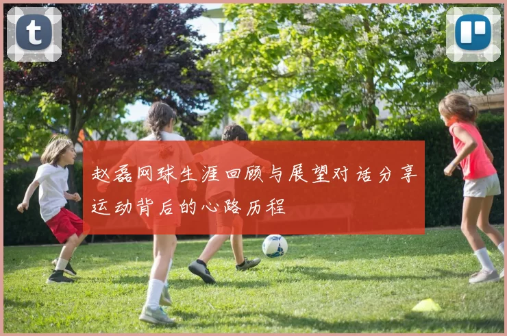 赵磊网球生涯回顾与展望对话分享运动背后的心路历程