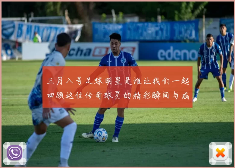 三月八号足球明星是谁让我们一起回顾这位传奇球员的精彩瞬间与成就