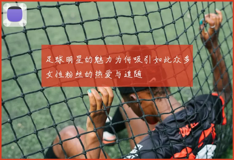 足球明星的魅力为何吸引如此众多女性粉丝的热爱与追随