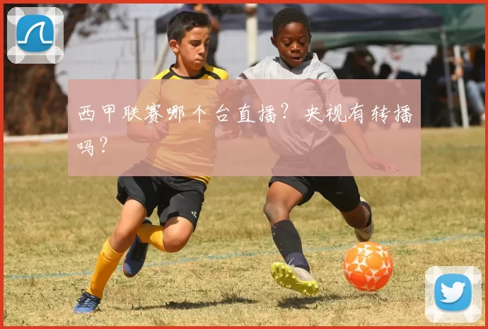 西甲联赛哪个台直播？央视有转播吗？