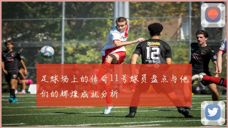 足球场上的传奇11号球员盘点与他们的辉煌成就分析
