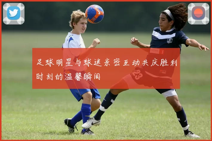足球明星与球迷亲密互动共庆胜利时刻的温馨瞬间