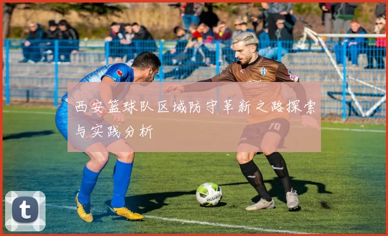 西安篮球队区域防守革新之路探索与实践分析