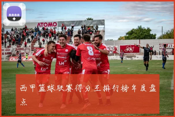 西甲篮球联赛得分王排行榜年度盘点