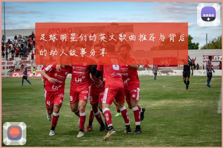 足球明星们的英文歌曲推荐与背后的动人故事分享