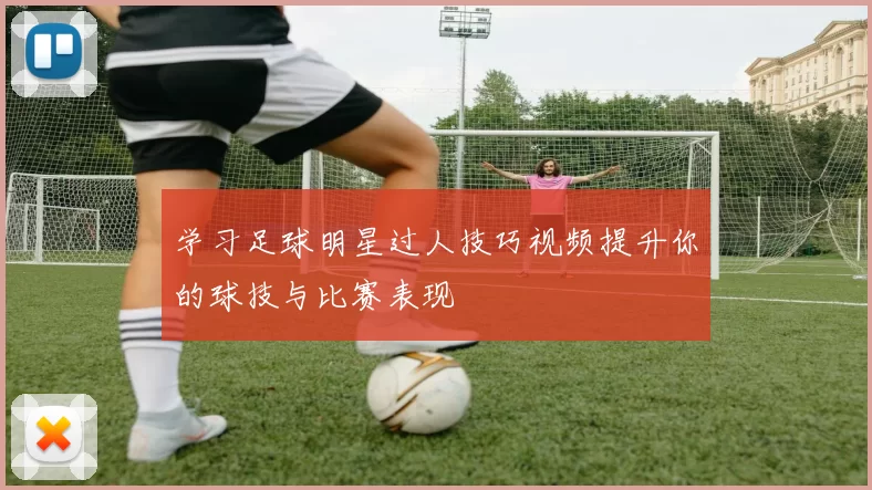 学习足球明星过人技巧视频提升你的球技与比赛表现
