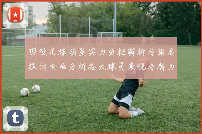 现役足球明星实力分档解析与排名探讨全面分析各大球员表现与潜力