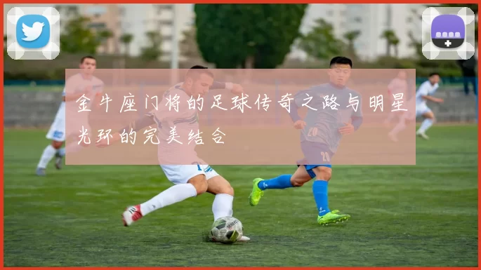 金牛座门将的足球传奇之路与明星光环的完美结合