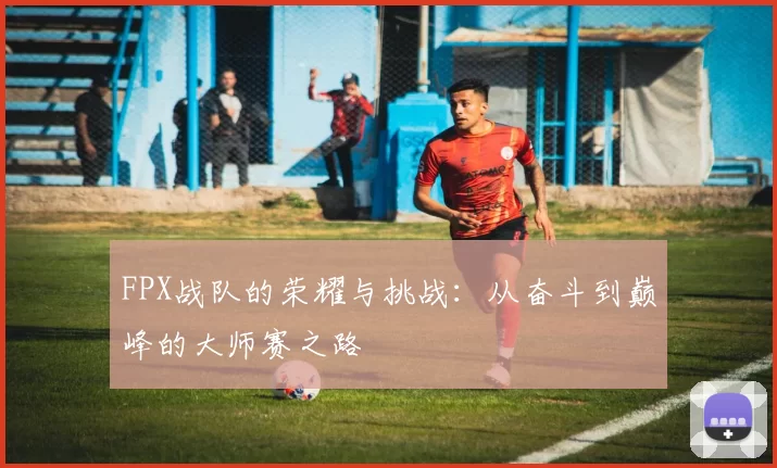 FPX战队的荣耀与挑战：从奋斗到巅峰的大师赛之路