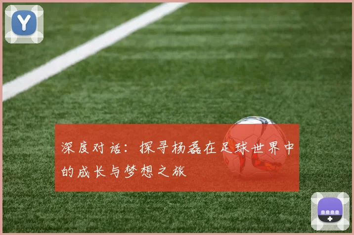 深度对话：探寻杨磊在足球世界中的成长与梦想之旅