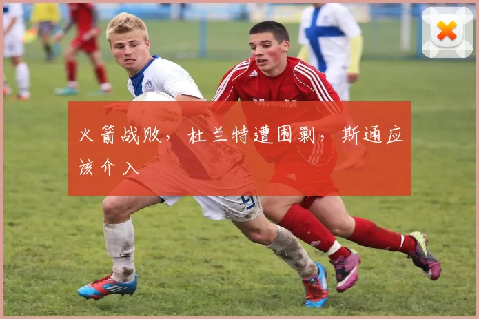 火箭战败，杜兰特遭围剿，斯通应该介入