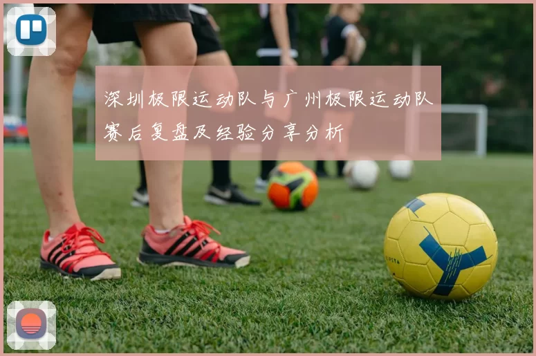 深圳极限运动队与广州极限运动队赛后复盘及经验分享分析