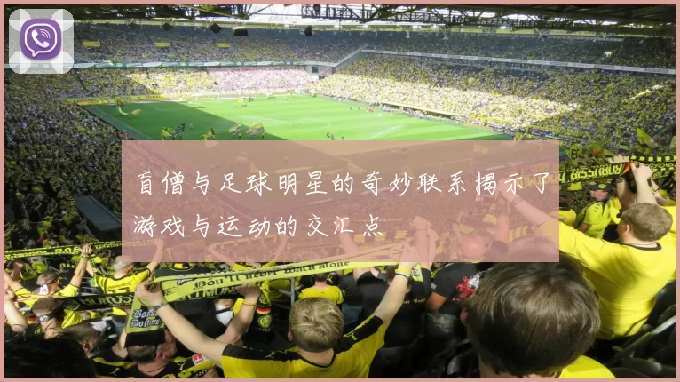 盲僧与足球明星的奇妙联系揭示了游戏与运动的交汇点