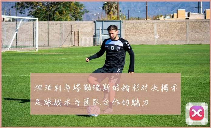 坦珀利与塔勒瑞斯的精彩对决揭示足球战术与团队合作的魅力
