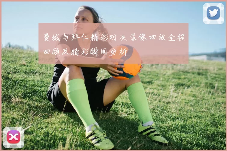曼城与拜仁精彩对决录像回放全程回顾及精彩瞬间分析